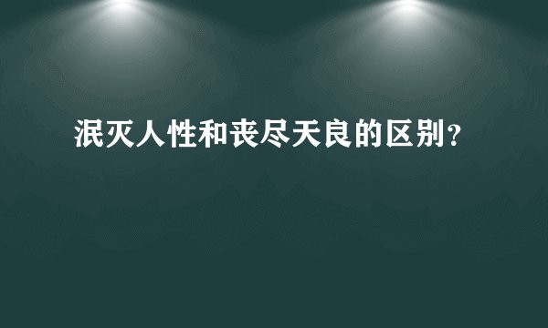 泯灭人性和丧尽天良的区别？