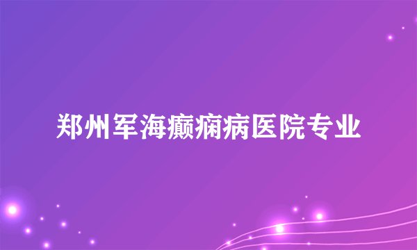 郑州军海癫痫病医院专业