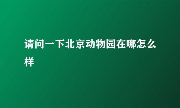 请问一下北京动物园在哪怎么样