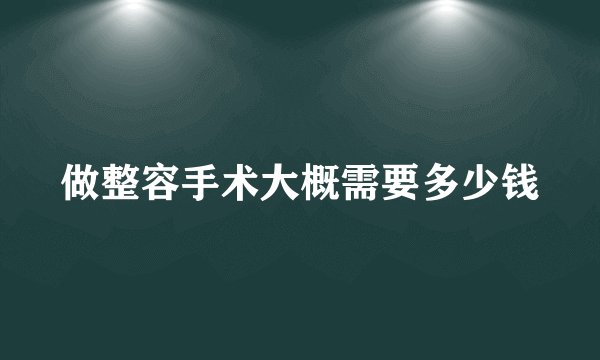做整容手术大概需要多少钱
