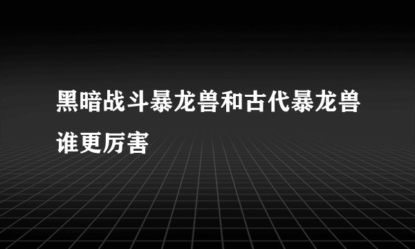 黑暗战斗暴龙兽和古代暴龙兽谁更厉害