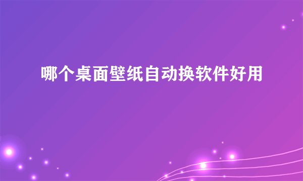 哪个桌面壁纸自动换软件好用