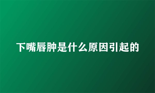 下嘴唇肿是什么原因引起的