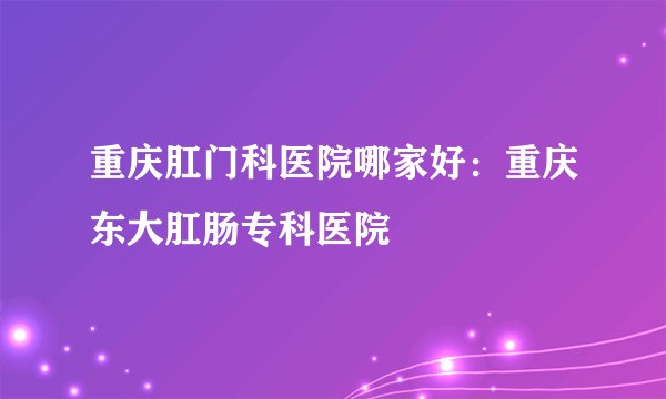 重庆肛门科医院哪家好：重庆东大肛肠专科医院