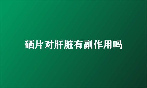 硒片对肝脏有副作用吗