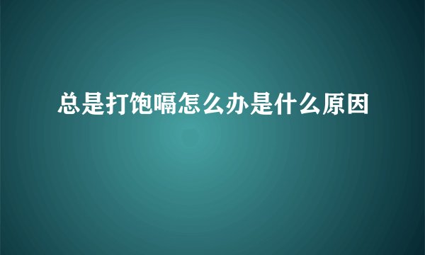 总是打饱嗝怎么办是什么原因