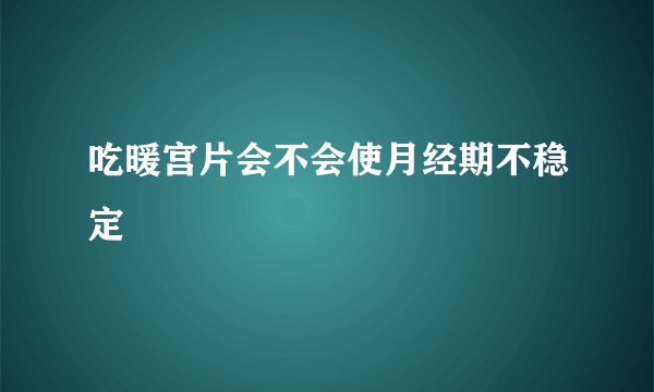 吃暖宫片会不会使月经期不稳定