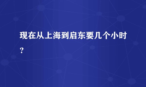 现在从上海到启东要几个小时？