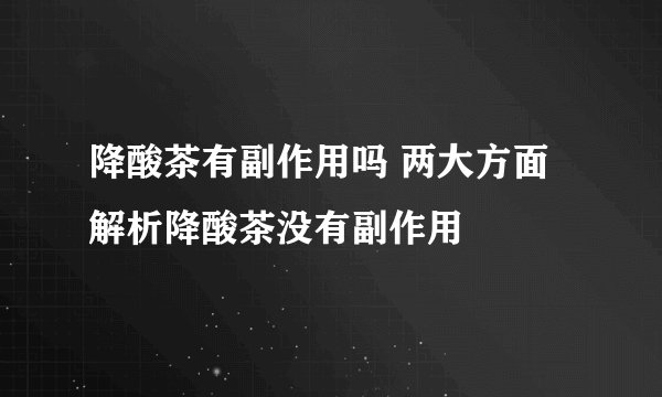 降酸茶有副作用吗 两大方面解析降酸茶没有副作用