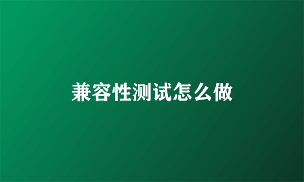 兼容性测试怎么做