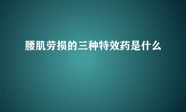 腰肌劳损的三种特效药是什么