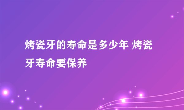 烤瓷牙的寿命是多少年 烤瓷牙寿命要保养