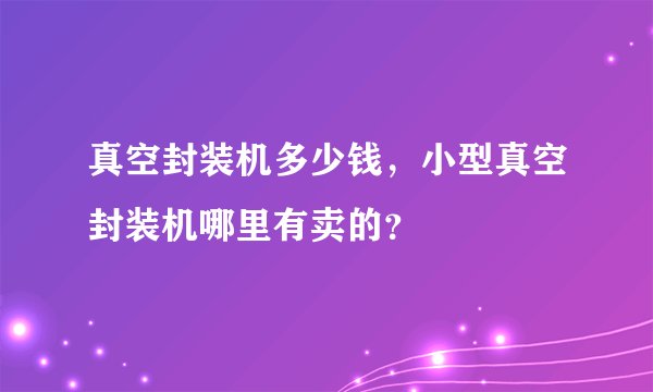 真空封装机多少钱，小型真空封装机哪里有卖的？
