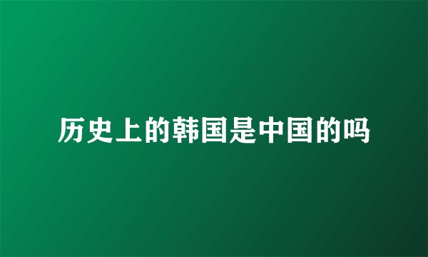 历史上的韩国是中国的吗