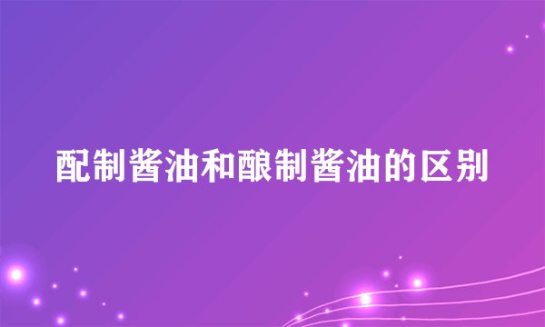 配制酱油和酿制酱油的区别