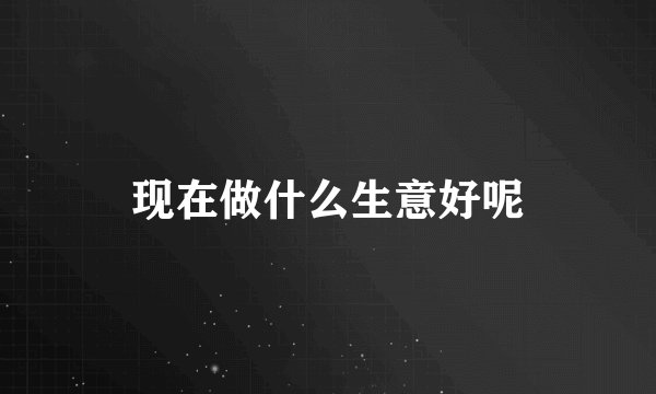 现在做什么生意好呢