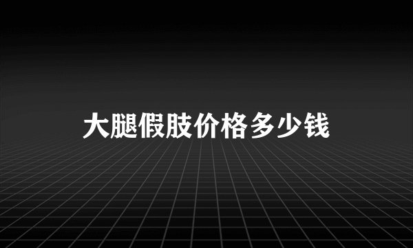 大腿假肢价格多少钱