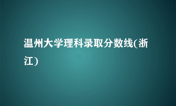 温州大学理科录取分数线(浙江)