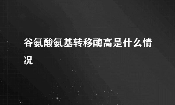 谷氨酸氨基转移酶高是什么情况