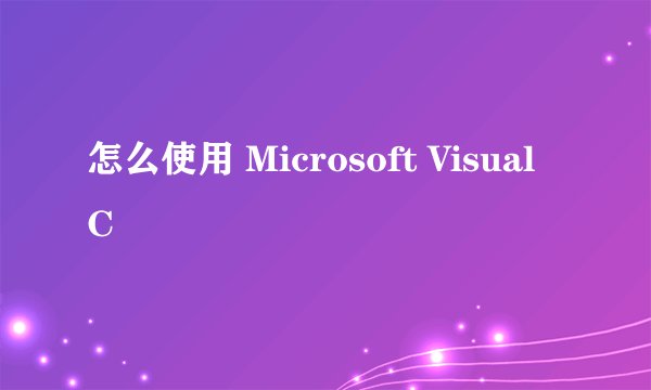 怎么使用 Microsoft Visual C