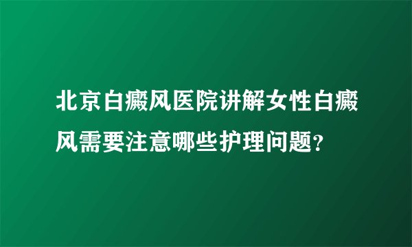 北京白癜风医院讲解女性白癜风需要注意哪些护理问题？