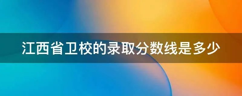 江西省卫校的录取分数线是多少