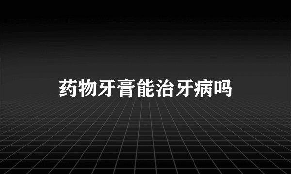药物牙膏能治牙病吗