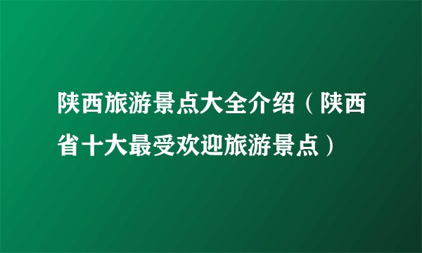 陕西旅游景点大全介绍(陕西省十大最受欢迎旅游景点)