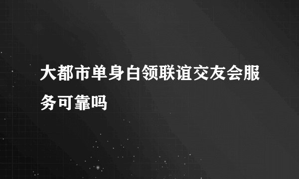 大都市单身白领联谊交友会服务可靠吗