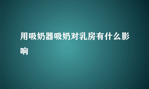 用吸奶器吸奶对乳房有什么影响