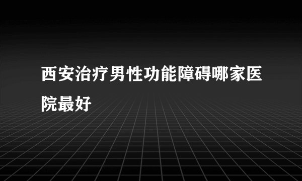 西安治疗男性功能障碍哪家医院最好
