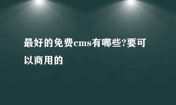 最好的免费cms有哪些?要可以商用的