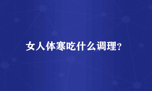 女人体寒吃什么调理?
