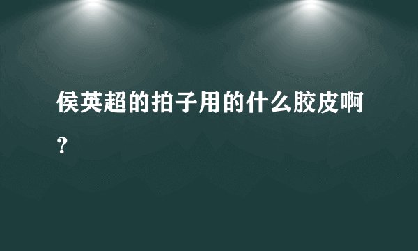 侯英超的拍子用的什么胶皮啊？
