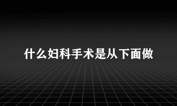 什么妇科手术是从下面做