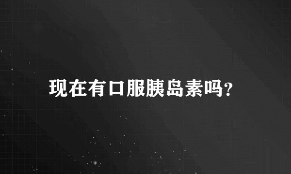 现在有口服胰岛素吗？