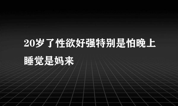 20岁了性欲好强特别是怕晚上睡觉是妈来