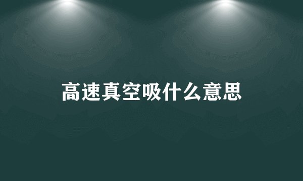 高速真空吸什么意思