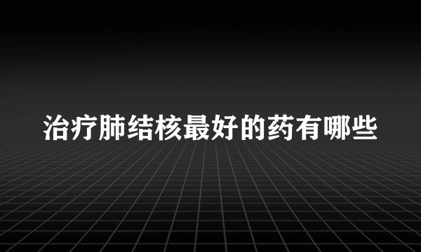 治疗肺结核最好的药有哪些