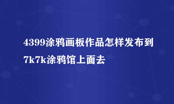 4399涂鸦画板作品怎样发布到7k7k涂鸦馆上面去