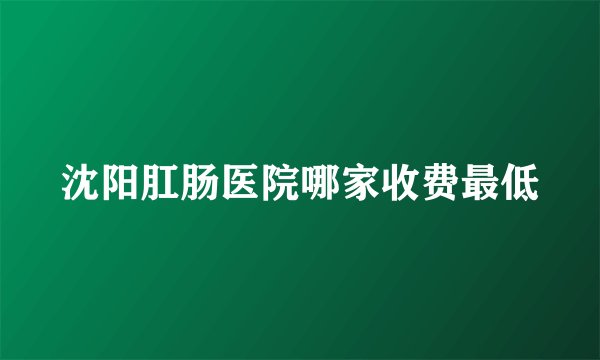 沈阳肛肠医院哪家收费最低