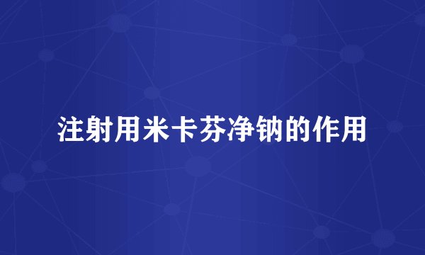 注射用米卡芬净钠的作用
