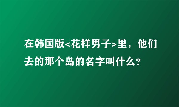 在韩国版<花样男子>里,他们去的那个岛的名字叫什么?