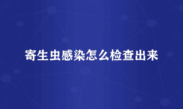 寄生虫感染怎么检查出来