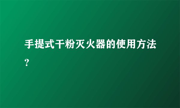 手提式干粉灭火器的使用方法？