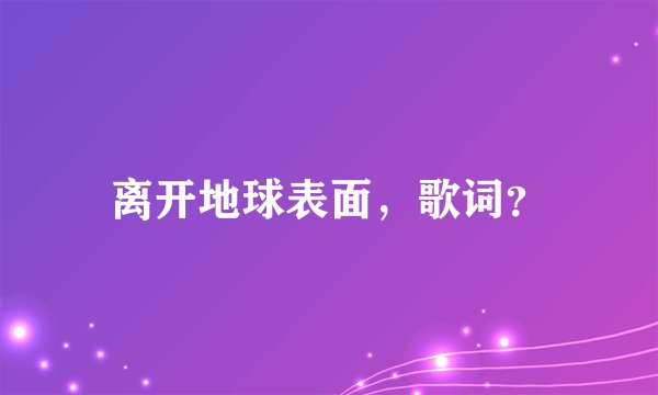 离开地球表面,歌词?
