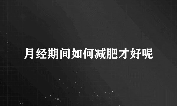 月经期间如何减肥才好呢