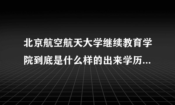 北京航空航天大学继续教育学院到底是什么样的出来学历是什么给工作么？