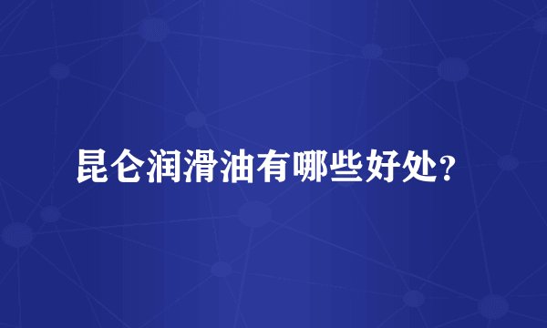 昆仑润滑油有哪些好处?