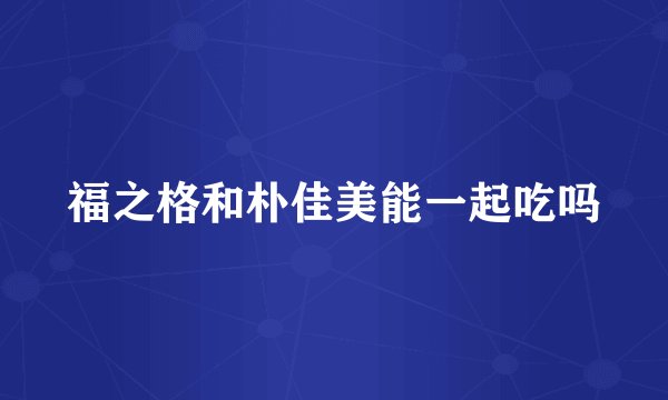 福之格和朴佳美能一起吃吗